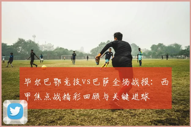 毕尔巴鄂竞技vs巴萨全场战报：西甲焦点战精彩回顾与关键进球