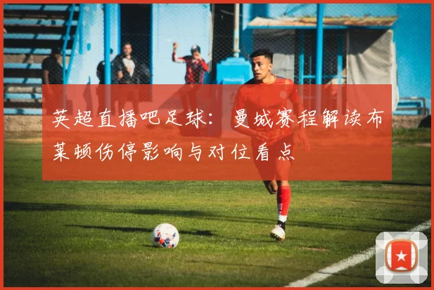 英超直播吧足球：曼城赛程解读布莱顿伤停影响与对位看点