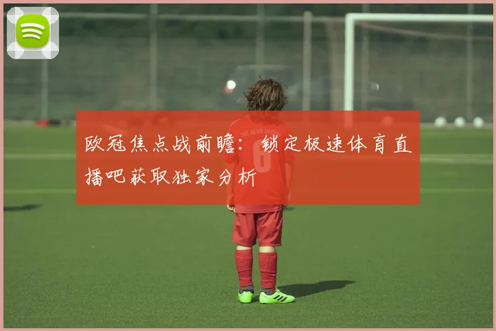 欧冠焦点战前瞻：锁定极速体育直播吧获取独家分析