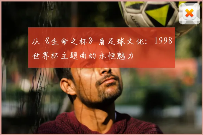 从《生命之杯》看足球文化：1998世界杯主题曲的永恒魅力