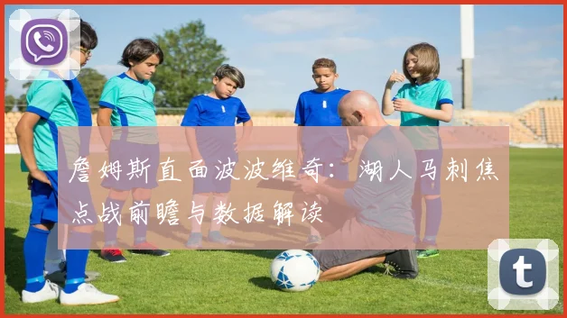 詹姆斯直面波波维奇：湖人马刺焦点战前瞻与数据解读