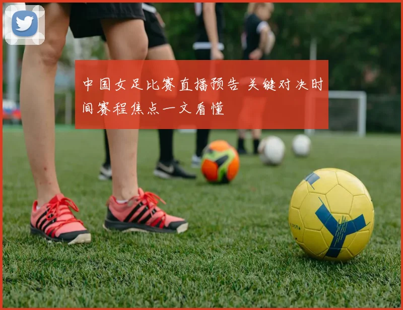中国女足比赛直播预告 关键对决时间赛程焦点一文看懂