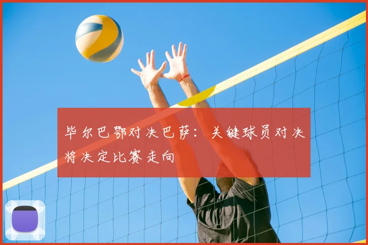 毕尔巴鄂对决巴萨：关键球员对决将决定比赛走向