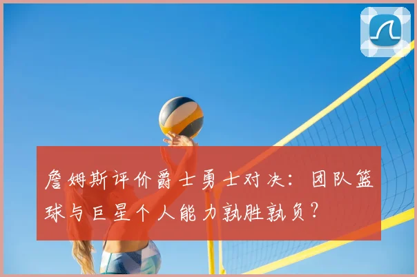 詹姆斯评价爵士勇士对决：团队篮球与巨星个人能力孰胜孰负？