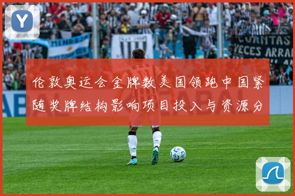 伦敦奥运会金牌数美国领跑中国紧随奖牌结构影响项目投入与资源分配