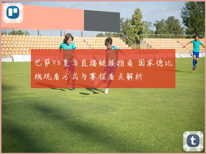 巴萨vs皇马直播链接指南 国家德比线观看方式与赛程看点解析