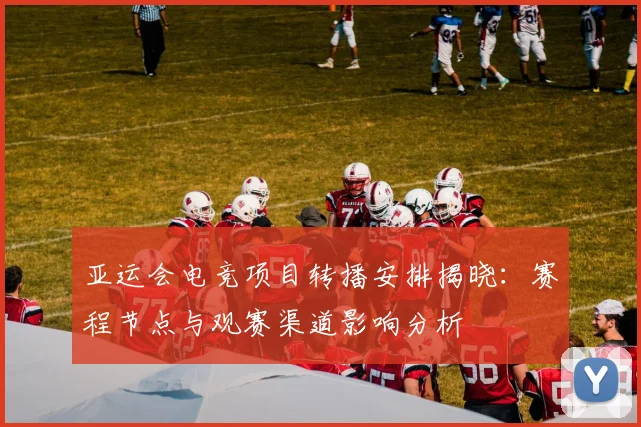 亚运会电竞项目转播安排揭晓：赛程节点与观赛渠道影响分析