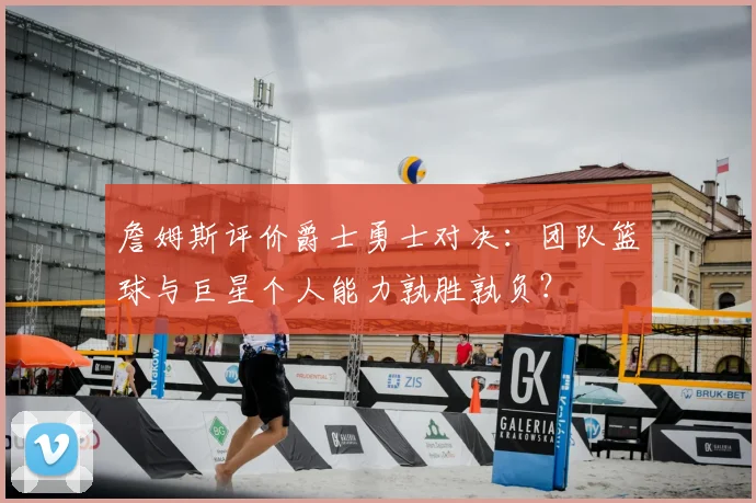 詹姆斯评价爵士勇士对决：团队篮球与巨星个人能力孰胜孰负？