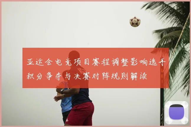 亚运会电竞项目赛程调整影响选手积分争夺与决赛对阵规则解读