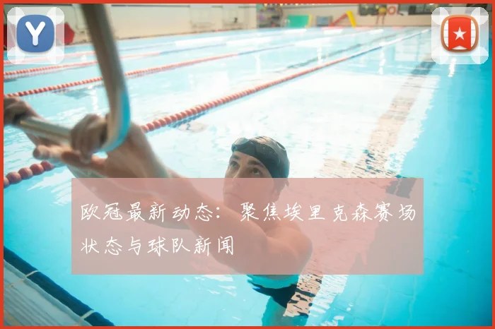 欧冠最新动态：聚焦埃里克森赛场状态与球队新闻