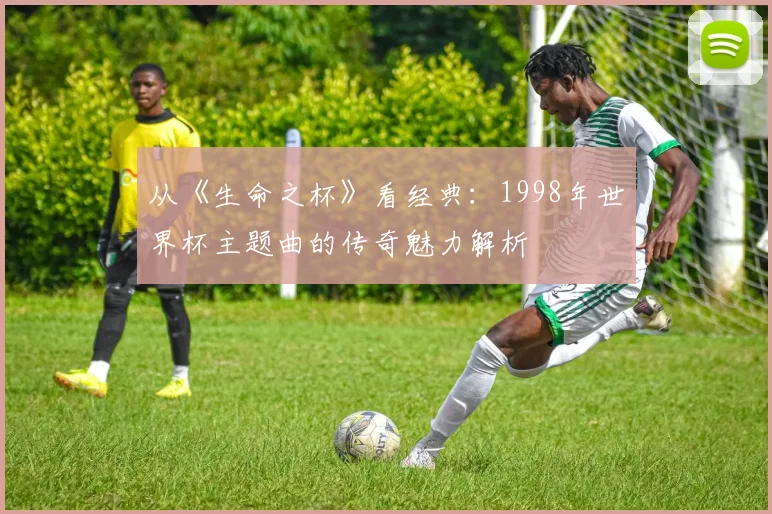 从《生命之杯》看经典：1998年世界杯主题曲的传奇魅力解析