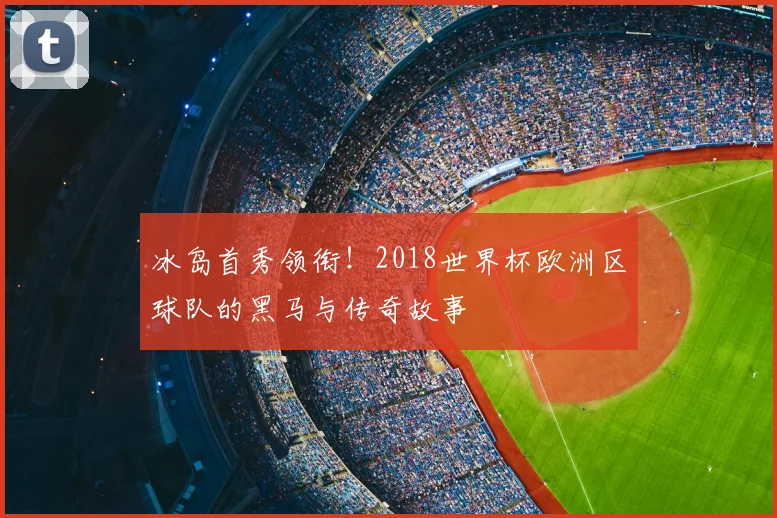 冰岛首秀领衔！2018世界杯欧洲区球队的黑马与传奇故事