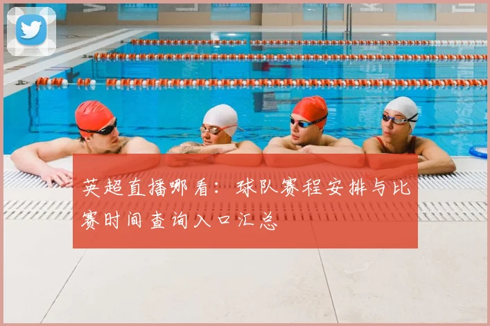 英超直播哪看：球队赛程安排与比赛时间查询入口汇总