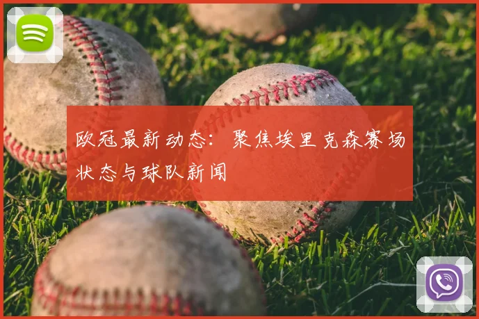 欧冠最新动态：聚焦埃里克森赛场状态与球队新闻