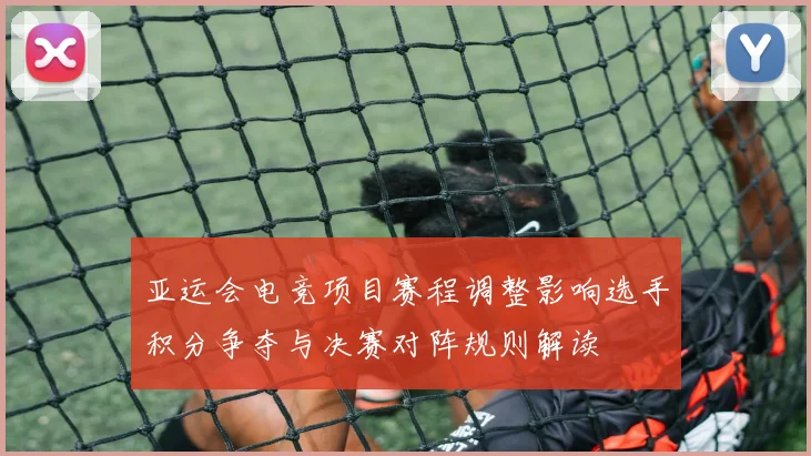 亚运会电竞项目赛程调整影响选手积分争夺与决赛对阵规则解读