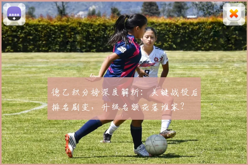 德乙积分榜深度解析：关键战役后排名剧变，升级名额花落谁家？