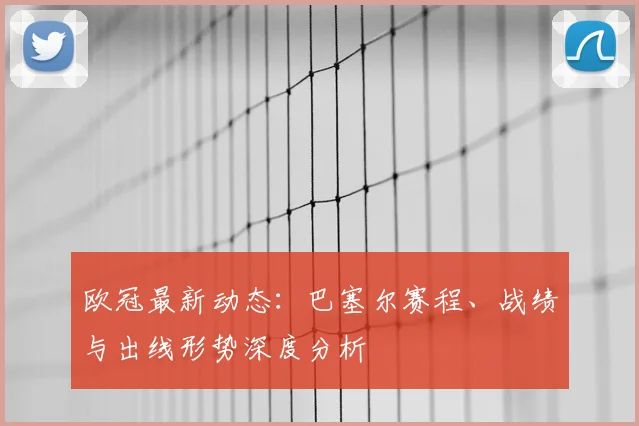欧冠最新动态：巴塞尔赛程、战绩与出线形势深度分析