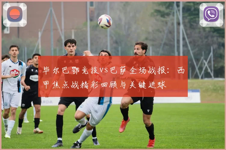 毕尔巴鄂竞技vs巴萨全场战报：西甲焦点战精彩回顾与关键进球