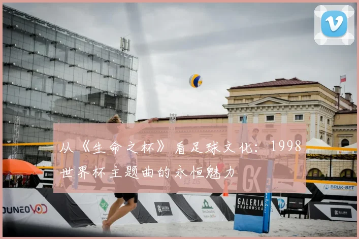 从《生命之杯》看足球文化：1998世界杯主题曲的永恒魅力