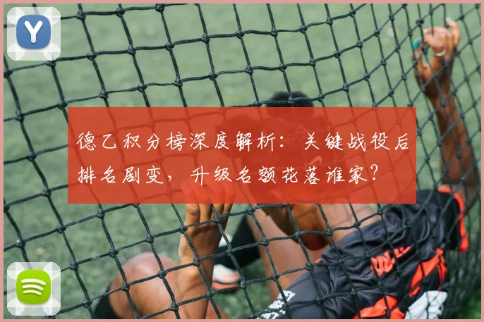 德乙积分榜深度解析：关键战役后排名剧变，升级名额花落谁家？